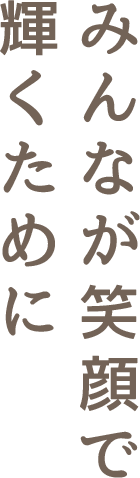 みんなが笑顔で輝くために